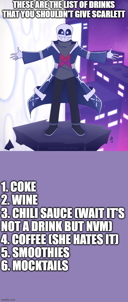 STS Godverse! Sans saying Something | THESE ARE THE LIST OF DRINKS THAT YOU SHOULDN'T GIVE SCARLETT; 1. COKE
2. WINE
3. CHILI SAUCE (WAIT IT'S NOT A DRINK BUT NVM)
4. COFFEE (SHE HATES IT)
5. SMOOTHIES
6. MOCKTAILS | image tagged in sts godverse sans saying something,scarlett,engineertale,fanlore or au | made w/ Imgflip meme maker