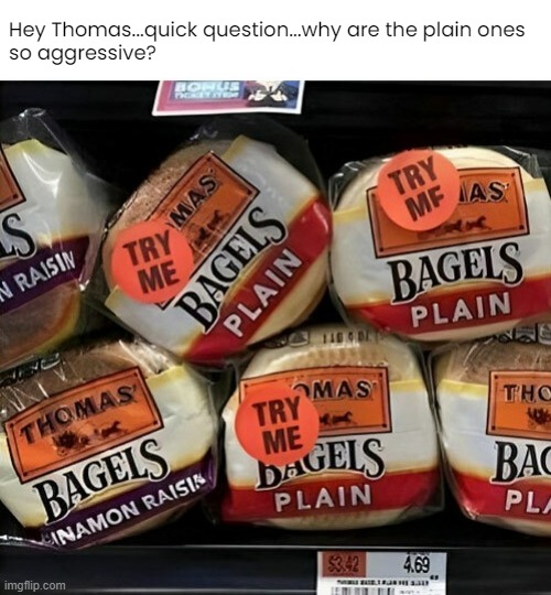 Confrontational Carbs | Hey Thomas...quick question...why are the plain ones
so aggressive? | image tagged in funny memes,bagels,try me | made w/ Imgflip meme maker