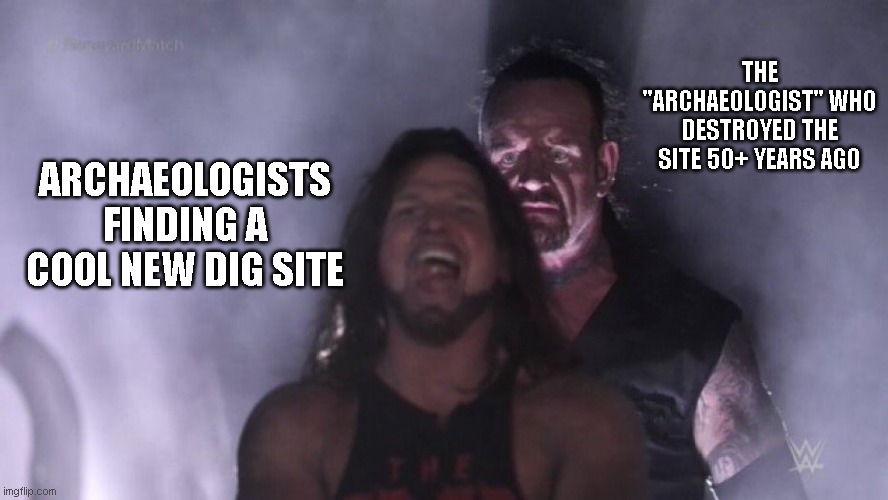 AJ Styles & Undertaker | THE "ARCHAEOLOGIST" WHO DESTROYED THE SITE 50+ YEARS AGO; ARCHAEOLOGISTS FINDING A COOL NEW DIG SITE | image tagged in aj styles undertaker | made w/ Imgflip meme maker