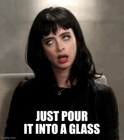 eye roll | JUST POUR IT INTO A GLASS | image tagged in eye roll | made w/ Imgflip meme maker