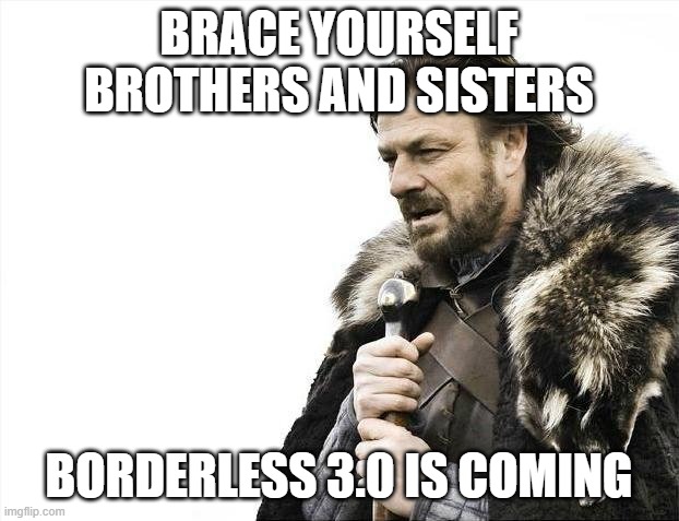 Brace Yourselves X is Coming Meme | BRACE YOURSELF BROTHERS AND SISTERS; BORDERLESS 3.0 IS COMING | image tagged in memes,brace yourselves x is coming | made w/ Imgflip meme maker