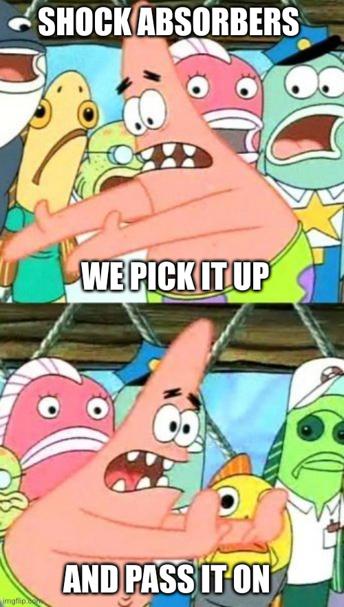 Put It Somewhere Else Patrick Meme | SHOCK ABSORBERS WE PICK IT UP AND PASS IT ON | image tagged in memes,put it somewhere else patrick | made w/ Imgflip meme maker