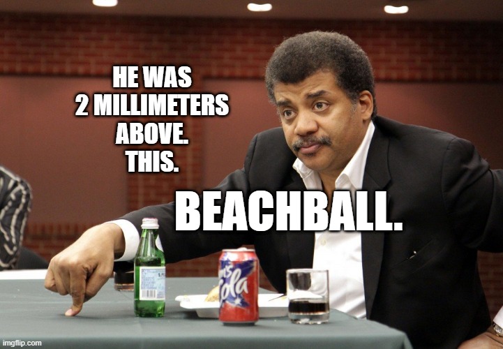 beachball | HE WAS
2 MILLIMETERS
ABOVE.
THIS. BEACHBALL. | image tagged in neil degrasse | made w/ Imgflip meme maker