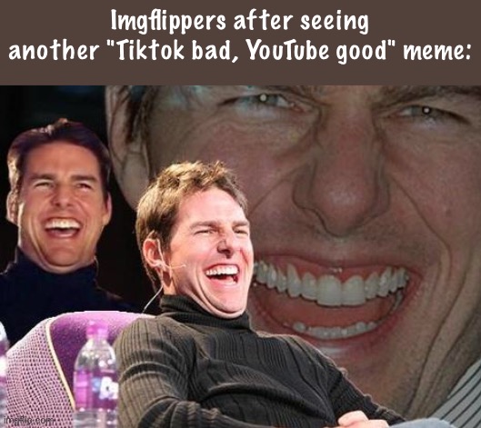 Like seriously, we get it. Y'all hate Tiktok | Imgflippers after seeing another "Tiktok bad, YouTube good" meme: | image tagged in tom cruise laugh,memes,funny,tiktok,youtube | made w/ Imgflip meme maker