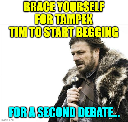 Brace Yourselves X is Coming Meme | BRACE YOURSELF FOR TAMPEX TIM TO START BEGGING FOR A SECOND DEBATE... | image tagged in memes,brace yourselves x is coming | made w/ Imgflip meme maker