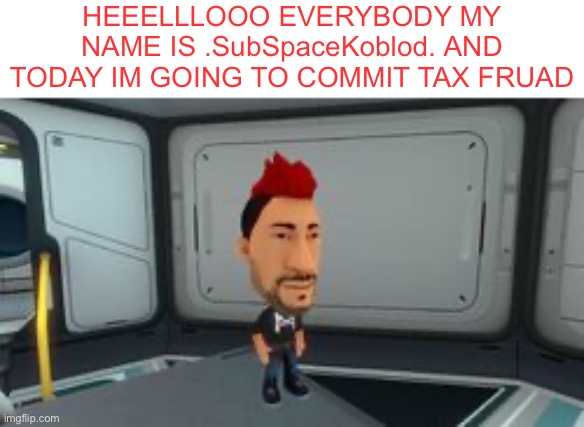 Gm chat | HEEELLLOOO EVERYBODY MY NAME IS .SubSpaceKoblod. AND TODAY IM GOING TO COMMIT TAX FRUAD | made w/ Imgflip meme maker