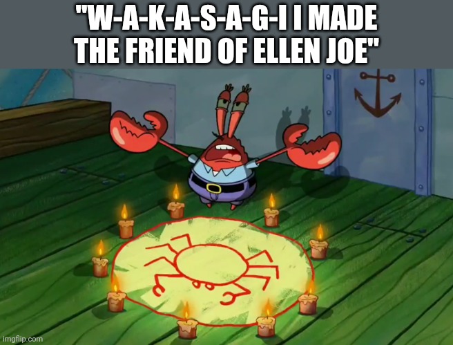 Womp womp | "W-A-K-A-S-A-G-I I MADE THE FRIEND OF ELLEN JOE" | image tagged in mr krabs summoning | made w/ Imgflip meme maker