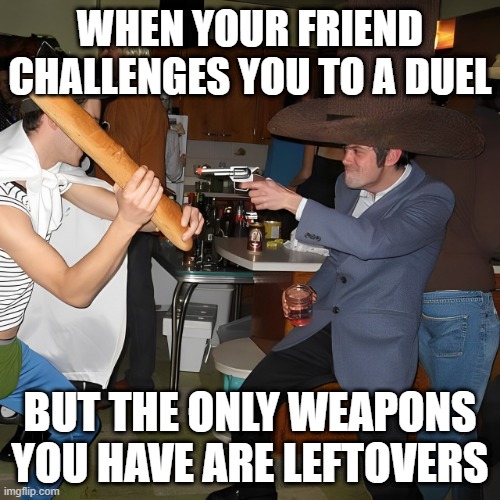 duel | WHEN YOUR FRIEND CHALLENGES YOU TO A DUEL; BUT THE ONLY WEAPONS YOU HAVE ARE LEFTOVERS | image tagged in memes | made w/ Imgflip meme maker