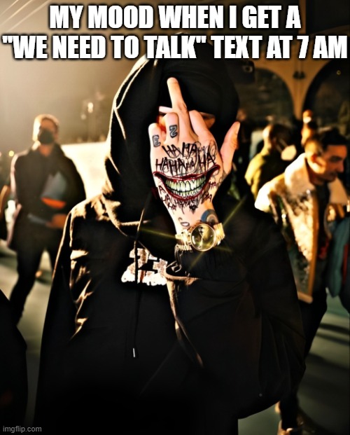 mood | MY MOOD WHEN I GET A "WE NEED TO TALK" TEXT AT 7 AM | image tagged in memes | made w/ Imgflip meme maker
