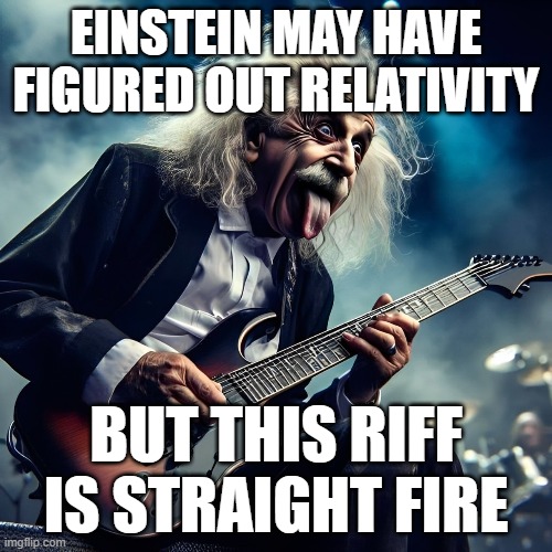 Einstein | EINSTEIN MAY HAVE FIGURED OUT RELATIVITY; BUT THIS RIFF IS STRAIGHT FIRE | image tagged in memes | made w/ Imgflip meme maker