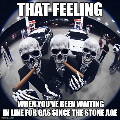 That feeling! | THAT FEELING; WHEN YOU’VE BEEN WAITING IN LINE FOR GAS SINCE THE STONE AGE | image tagged in memes | made w/ Imgflip meme maker