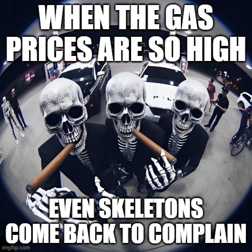 Gas prices | WHEN THE GAS PRICES ARE SO HIGH; EVEN SKELETONS COME BACK TO COMPLAIN | image tagged in memes | made w/ Imgflip meme maker