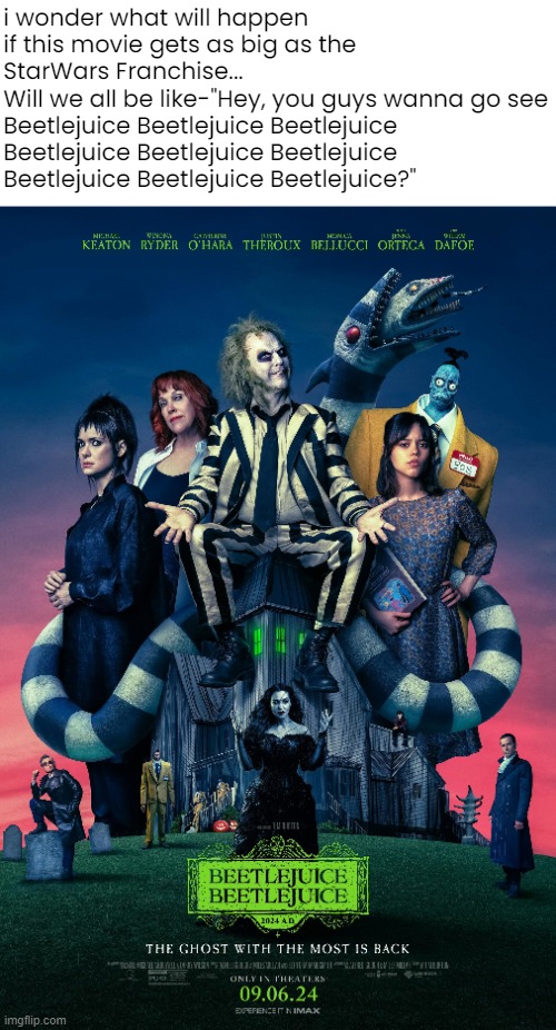 Beetlejuice Beetlejuice | i wonder what will happen if this movie gets as big as the StarWars Franchise...
Will we all be like-"Hey, you guys wanna go see Beetlejuice Beetlejuice Beetlejuice Beetlejuice Beetlejuice Beetlejuice Beetlejuice Beetlejuice Beetlejuice?" | image tagged in funny memes,beetlejuice | made w/ Imgflip meme maker