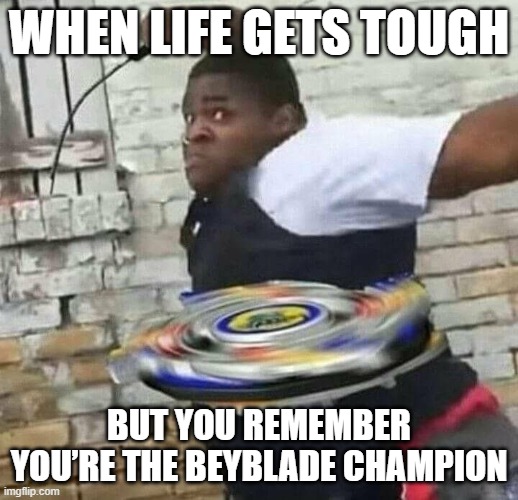 Beyblade champion | WHEN LIFE GETS TOUGH; BUT YOU REMEMBER YOU’RE THE BEYBLADE CHAMPION | image tagged in memes | made w/ Imgflip meme maker