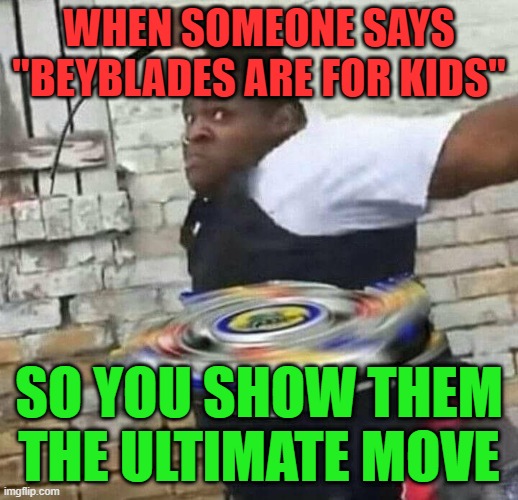 Beyblades | WHEN SOMEONE SAYS "BEYBLADES ARE FOR KIDS"; SO YOU SHOW THEM THE ULTIMATE MOVE | image tagged in memes | made w/ Imgflip meme maker