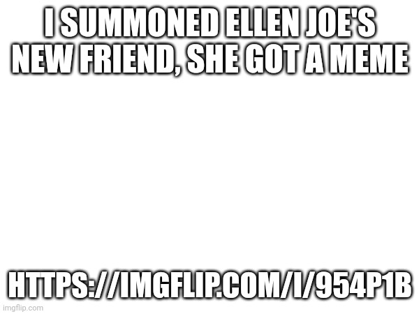 Wompers | I SUMMONED ELLEN JOE'S NEW FRIEND, SHE GOT A MEME; HTTPS://IMGFLIP.COM/I/954P1B | image tagged in wompers | made w/ Imgflip meme maker