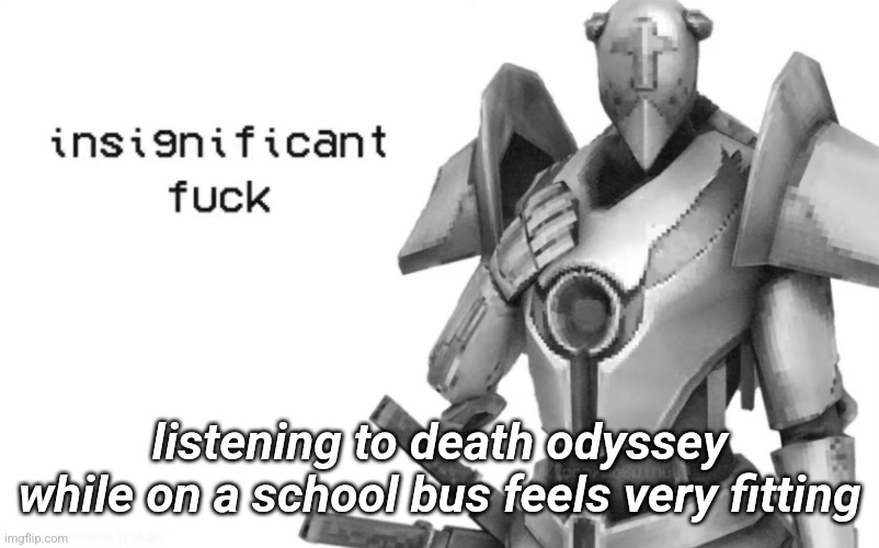 insignificant fuck | listening to death odyssey while on a school bus feels very fitting | image tagged in insignificant fuck | made w/ Imgflip meme maker