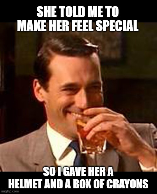 Make Her Feel Special | SHE TOLD ME TO MAKE HER FEEL SPECIAL; SO I GAVE HER A HELMET AND A BOX OF CRAYONS | image tagged in jon hamm mad men | made w/ Imgflip meme maker