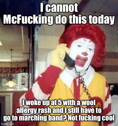 I cannot McFucking do this today | I cannot McFucking do this today; I woke up at 5 with a wool allergy rash and I still have to go to marching band? Not fucking cool | image tagged in ronald mcdonald temp | made w/ Imgflip meme maker