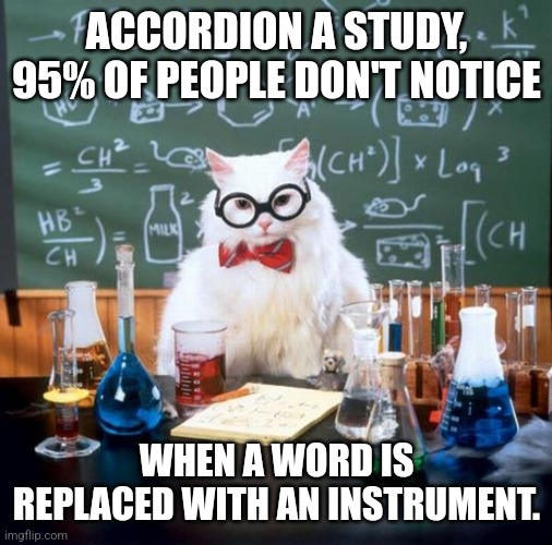 Chemistry Cat | ACCORDION A STUDY, 95% OF PEOPLE DON'T NOTICE; WHEN A WORD IS REPLACED WITH AN INSTRUMENT. | image tagged in memes,chemistry cat,funny,instruments,cats | made w/ Imgflip meme maker