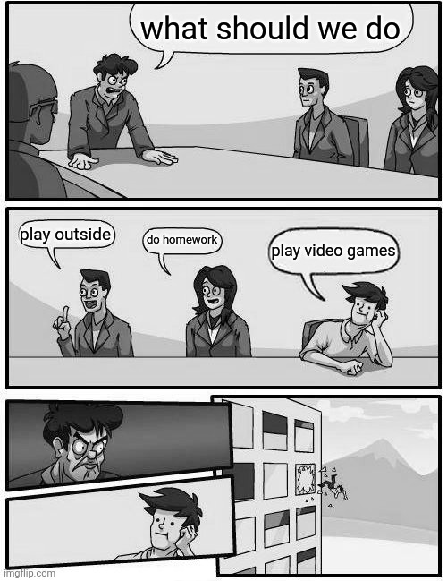 1900 | what should we do; play outside; do homework; play video games | image tagged in memes,boardroom meeting suggestion | made w/ Imgflip meme maker