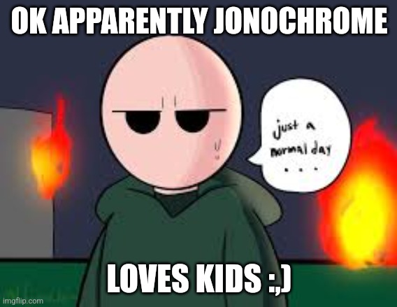 Just a normal day riddle school | OK APPARENTLY JONOCHROME; LOVES KIDS :⁠,) | image tagged in just a normal day riddle school | made w/ Imgflip meme maker