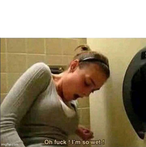 oh fuck I'm so wet | image tagged in oh fuck i'm so wet | made w/ Imgflip meme maker