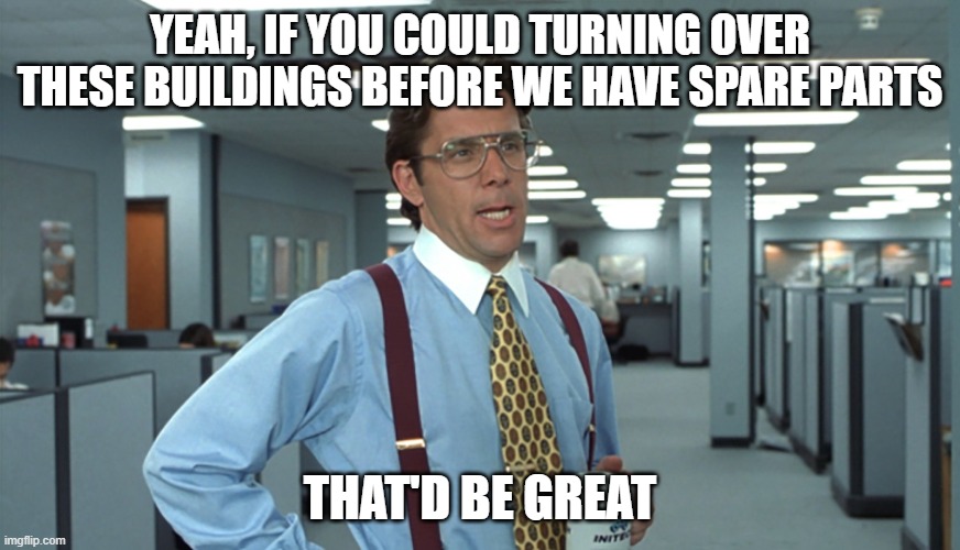 Office Space Bill Lumbergh | YEAH, IF YOU COULD TURNING OVER THESE BUILDINGS BEFORE WE HAVE SPARE PARTS; THAT'D BE GREAT | image tagged in office space bill lumbergh | made w/ Imgflip meme maker