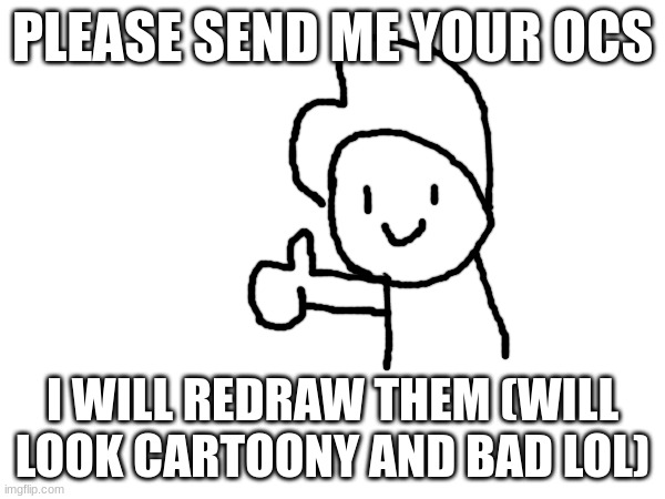 Send your OCs! | PLEASE SEND ME YOUR OCS; I WILL REDRAW THEM (WILL LOOK CARTOONY AND BAD LOL) | image tagged in ocs,drawing,lol | made w/ Imgflip meme maker