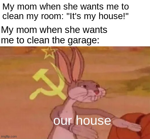 our house | My mom when she wants me to clean my room: "It's my house!"; My mom when she wants me to clean the garage:; our house | image tagged in bugs bunny communist | made w/ Imgflip meme maker