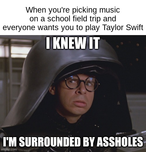 Surrounded | When you're picking music on a school field trip and everyone wants you to play Taylor Swift; I KNEW IT; I'M SURROUNDED BY ASSHOLES | image tagged in spaceballs | made w/ Imgflip meme maker