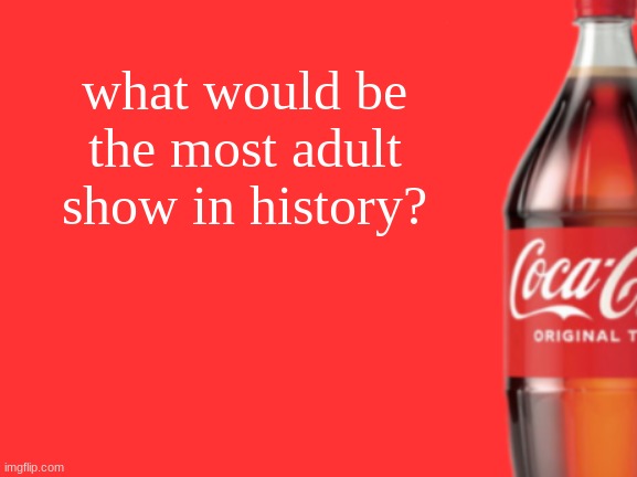 geramn's coca cola announcement V2 | what would be the most adult show in history? | image tagged in geramn's coca cola announcement v2 | made w/ Imgflip meme maker