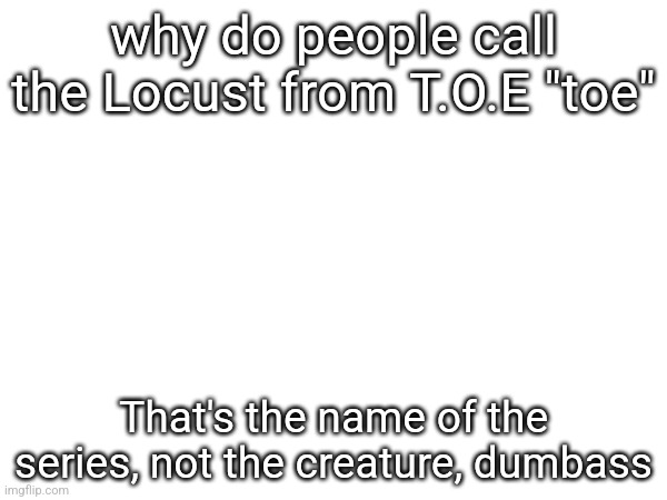 why do people call the Locust from T.O.E "toe"; That's the name of the series, not the creature, dumbass | made w/ Imgflip meme maker