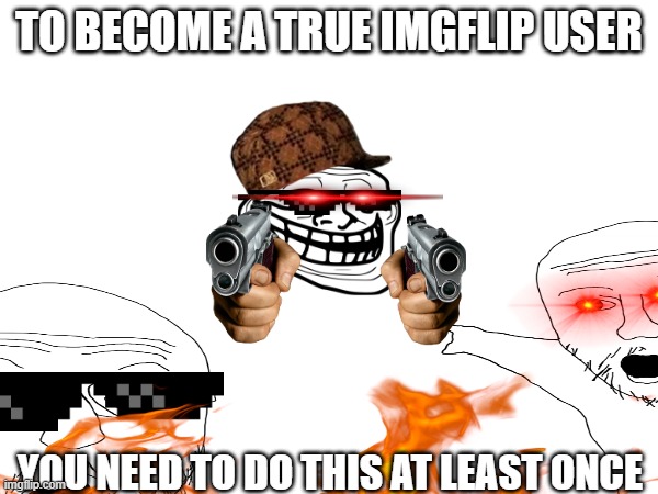 image spam(i know im a bit late) | TO BECOME A TRUE IMGFLIP USER; YOU NEED TO DO THIS AT LEAST ONCE | image tagged in funny,memes,troll,two soyjacks transparent | made w/ Imgflip meme maker