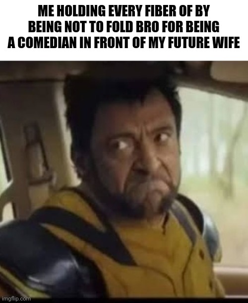 Wolverine frustrated face | ME HOLDING EVERY FIBER OF BY BEING NOT TO FOLD BRO FOR BEING A COMEDIAN IN FRONT OF MY FUTURE WIFE | image tagged in memes,wolverine | made w/ Imgflip meme maker