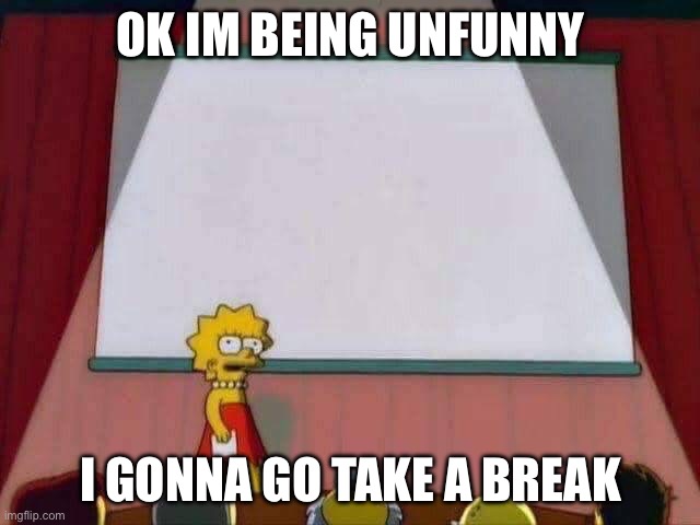 Lisa Simpson Speech | OK IM BEING UNFUNNY; I GONNA GO TAKE A BREAK | image tagged in lisa simpson speech | made w/ Imgflip meme maker