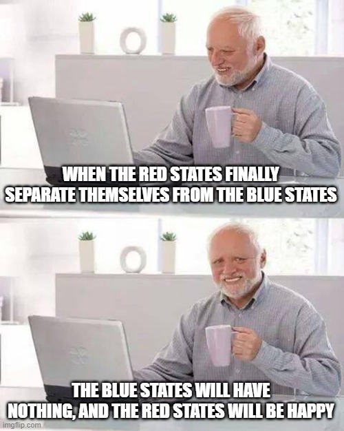 Hide the Pain Harold | WHEN THE RED STATES FINALLY SEPARATE THEMSELVES FROM THE BLUE STATES; THE BLUE STATES WILL HAVE NOTHING, AND THE RED STATES WILL BE HAPPY | image tagged in memes,hide the pain harold | made w/ Imgflip meme maker