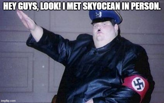 They have piss fetish | HEY GUYS, LOOK! I MET SKYOCEAN IN PERSON. | image tagged in fat nazi | made w/ Imgflip meme maker