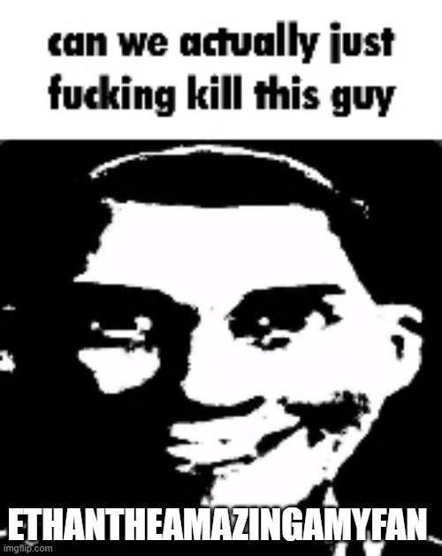 can we actually just fucking kill this guy | ETHANTHEAMAZINGAMYFAN | image tagged in can we actually just fucking kill this guy | made w/ Imgflip meme maker