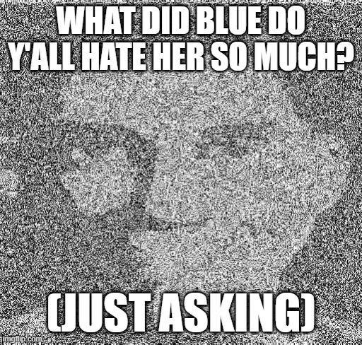 Deep fry scout | WHAT DID BLUE DO Y'ALL HATE HER SO MUCH? (JUST ASKING) | image tagged in deep fry scout | made w/ Imgflip meme maker