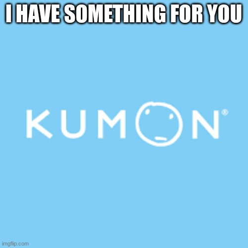 kumon | I HAVE SOMETHING FOR YOU | image tagged in kumon | made w/ Imgflip meme maker