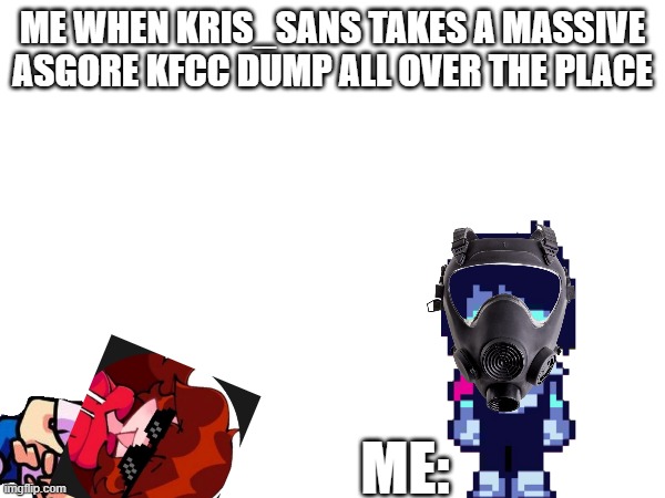 When Kris_Sans takes a massive asgore dump | ME WHEN KRIS_SANS TAKES A MASSIVE ASGORE KFCC DUMP ALL OVER THE PLACE; ME: | image tagged in funny memes | made w/ Imgflip meme maker