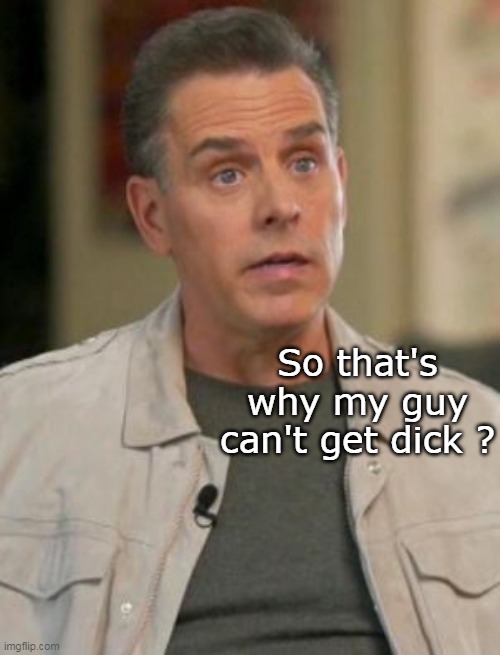 So that's why my guy can't get dick ? | made w/ Imgflip meme maker