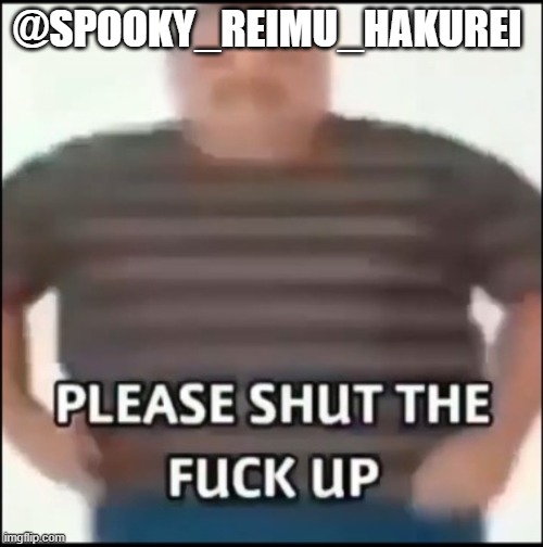 Please shut the fuck up (uncensored) | @SPOOKY_REIMU_HAKUREI | image tagged in please shut the fuck up uncensored | made w/ Imgflip meme maker