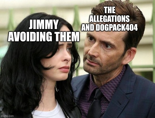 Guy staring intensely at scared girl | THE ALLEGATIONS AND DOGPACK404; JIMMY AVOIDING THEM | image tagged in guy staring intensely at scared girl | made w/ Imgflip meme maker