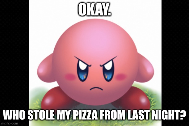 Kirby's Mad Because Someone Stole His Lunch | OKAY. WHO STOLE MY PIZZA FROM LAST NIGHT? | image tagged in pissed off kirby,funny memes,pizza | made w/ Imgflip meme maker