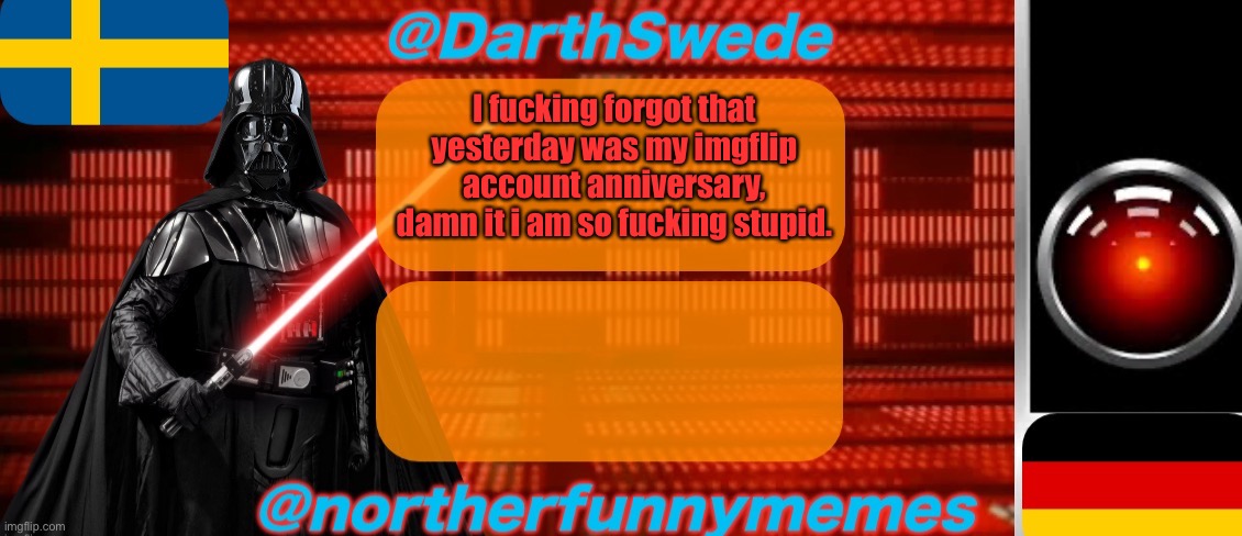 I had originally planned something for it, but now it will take a while. | I fucking forgot that yesterday was my imgflip account anniversary, damn it i am so fucking stupid. | image tagged in darthswede x northerfunnymemes shared temp | made w/ Imgflip meme maker