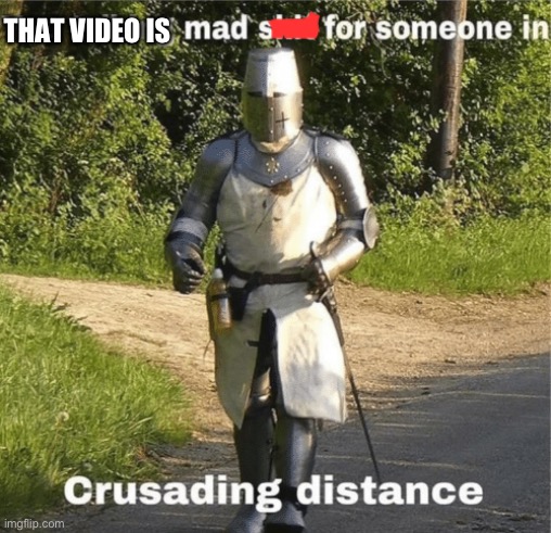 You talking mad shit for someone in crusading distance | THAT VIDEO IS | image tagged in you talking mad shit for someone in crusading distance | made w/ Imgflip meme maker