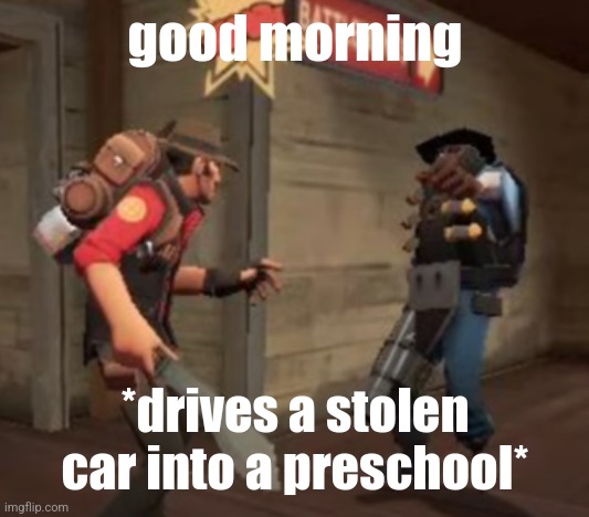 The ultimate battle | good morning; *drives a stolen car into a preschool* | image tagged in the ultimate battle | made w/ Imgflip meme maker