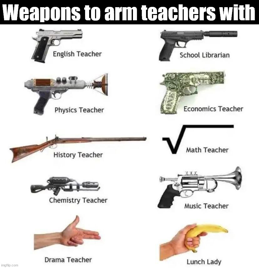 If you want to have teachers have guns | Weapons to arm teachers with | image tagged in dark humor | made w/ Imgflip meme maker